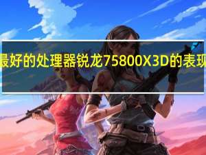 AMD如今卖最好的处理器锐龙75800X3D的表现同样令人刮目相看
