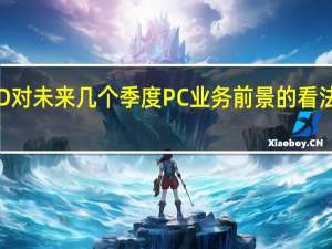 AMD对未来几个季度PC业务前景的看法趋于保守