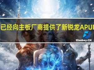 AMD已经向主板厂商提供了新锐龙APUES工程样品