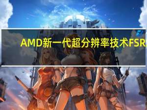 AMD新一代超分辨率技术FSR 2.0正式上线并开源
