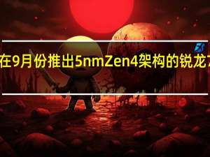 AMD最快会在9月份推出5nm Zen4架构的锐龙7000系列处理器了