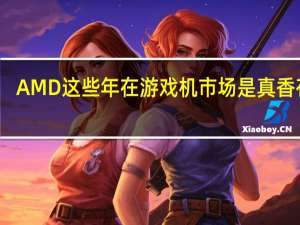 AMD这些年在游戏机市场是真香存在