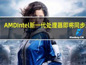 AMD Intel新一代处理器即将同步到来