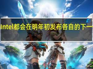 AMD Intel都会在明年初发布各自的下一代移动平台