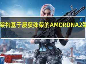 AMDRDNA2架构基于屡获殊荣的AMDRDNA2架构和7nm制造工艺
