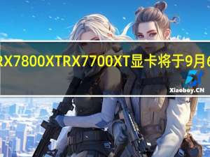 AMDRX7800XT RX7700XT显卡将于9月6日解禁上市