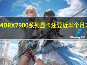 AMDRX7900系列显卡还要近半个月才会上市