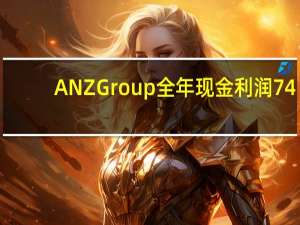 ANZ Group（澳新银行集团）全年现金利润74.1亿澳元同比增长14%预估75.1亿澳元