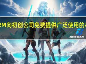 ARM向初创公司免费提供广泛使用的芯片设计