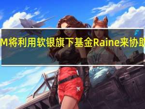 ARM将利用软银旗下基金Raine来协助完成IPO