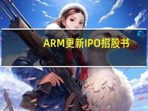 ARM更新IPO招股书：将发行价定在每股47美元至51美元