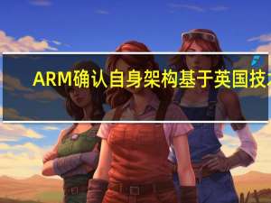 ARM确认自身架构基于英国技术，可与华为和海思继续合作V9等
