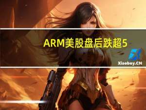ARM美股盘后跌超5%
