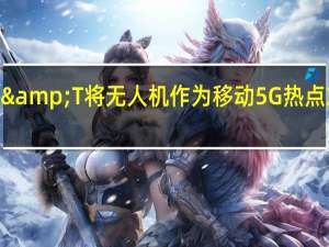AT&T将无人机作为移动5G热点发射升空