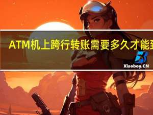 ATM机上跨行转账需要多久才能到账