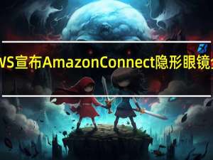 AWS宣布Amazon Connect隐形眼镜全面上市