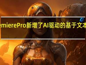 Adobe Premiere Pro新增了AI驱动的基于文本的视频编辑功能