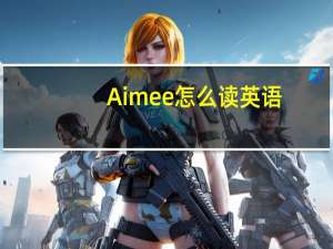 Aimee怎么读英语（aimee怎么读）