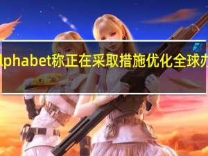 Alphabet称正在采取措施优化全球办公空间