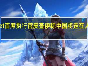 Alphabet首席执行官皮查伊称中国将走在人工智能的前沿