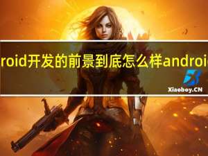 Android开发的前景到底怎么样 android游戏开发
