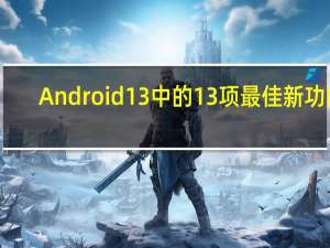 Android13中的13项最佳新功能