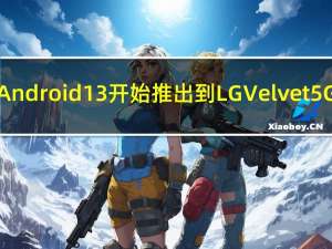 Android 13开始推出到LG Velvet 5G