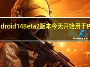 Android 14 Beta 2版本今天开始用于Pixel手机