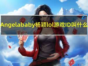 Angelababy杨颖lol游戏ID叫什么（ID账号哪个区）