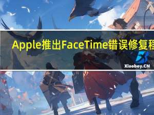 Apple推出FaceTime错误修复程序