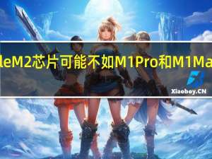 AppleM2芯片可能不如M1Pro和M1Max芯片强大