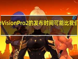 Apple Vision Pro 2 的发布时间可能比我们预期的要早