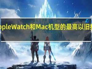 Apple Watch 和 Mac 机型的最高以旧换新价格