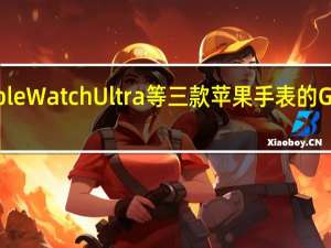 Apple Watch Ultra等三款苹果手表的GPS将自带