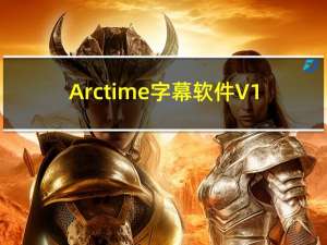 Arctime字幕软件 V1.2 官方最新版（Arctime字幕软件 V1.2 官方最新版功能简介）