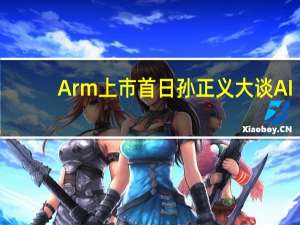 Arm上市首日孙正义大谈AI：自称坚定信徒AI将大幅超越人类智力