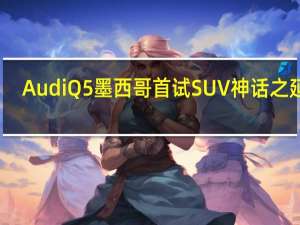 Audi Q5 墨西哥首试 SUV 神话之延续
