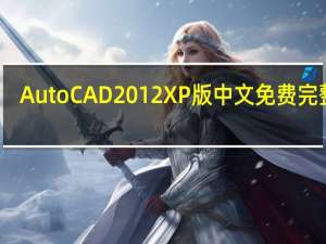 AutoCAD2012XP版 中文免费完整版（AutoCAD2012XP版 中文免费完整版功能简介）