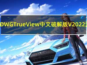 Autodesk DWG TrueView中文破解版 V2022 汉化免费版（Autodesk DWG TrueView中文破解版 V2022 汉化免费版功能简介）