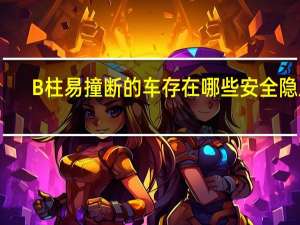 B柱易撞断的车存在哪些安全隐患？