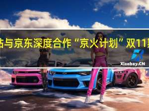B站与京东深度合作“京火计划” 双11期间上线
