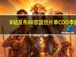 B站发布68部国创片单 COO李旎：未来三年原创投入只增不减