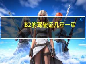 B2的驾驶证几年一审