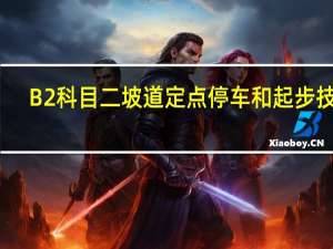 B2科目二坡道定点停车和起步技巧（科目二坡道定点停车和起步技巧）