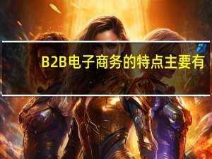 B2B电子商务的特点主要有