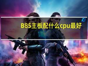 B85主板配什么cpu最好（b85主板配什么cpu）