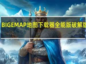 BIGEMAP地图下载器全能版破解版 V30.0.0.3 免授权码版（BIGEMAP地图下载器全能版破解版 V30.0.0.3 免授权码版功能简介）