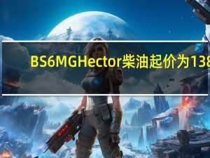 BS6MGHector柴油起价为138.8万卢比