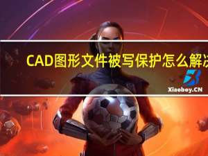 CAD图形文件被写保护怎么解决（cad中图形文件被写保护是什么意思）