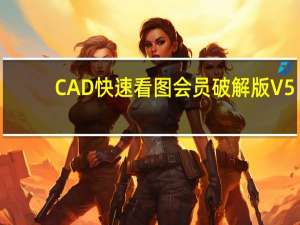 CAD快速看图会员破解版 V5.11 免费版（CAD快速看图会员破解版 V5.11 免费版功能简介）